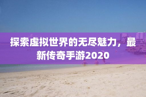探索虛擬世界的無盡魅力，最新傳奇手游2020