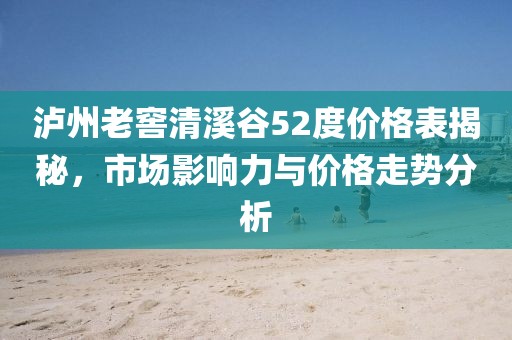 瀘州老窖清溪谷52度價格表揭秘，市場影響力與價格走勢分析