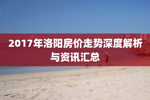 2017年洛陽房價走勢深度解析與資訊匯總