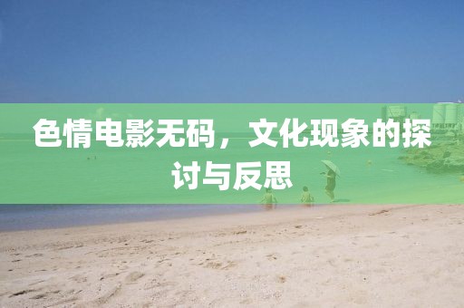 色情電影無(wú)碼，文化現(xiàn)象的探討與反思