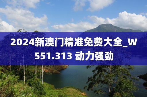 2024新澳門精準(zhǔn)免費大全_W551.313 動力強勁