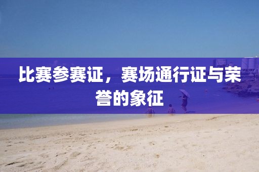 比賽參賽證，賽場通行證與榮譽的象征