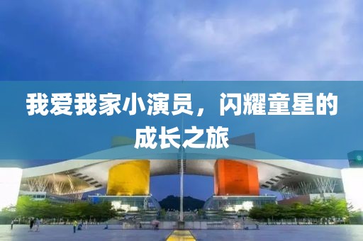 我愛我家小演員，閃耀童星的成長之旅