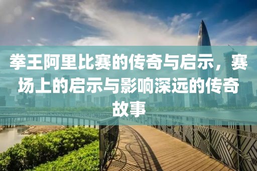 拳王阿里比賽的傳奇與啟示，賽場(chǎng)上的啟示與影響深遠(yuǎn)的傳奇故事