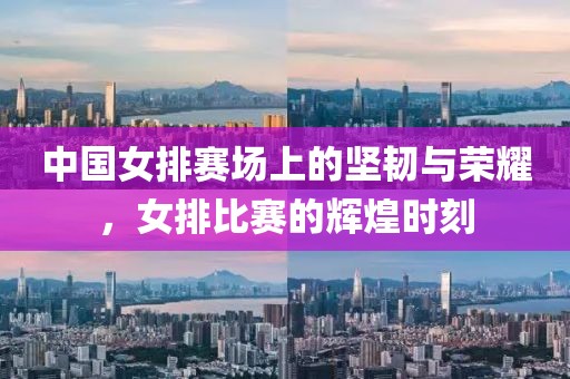 中國女排賽場上的堅韌與榮耀，女排比賽的輝煌時刻