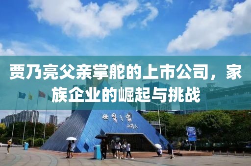 賈乃亮父親掌舵的上市公司，家族企業(yè)的崛起與挑戰(zhàn)