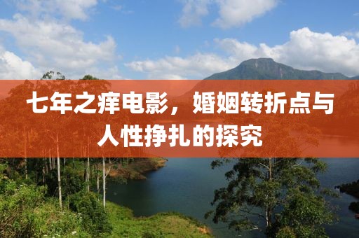 七年之癢電影，婚姻轉(zhuǎn)折點(diǎn)與人性掙扎的探究