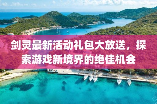 劍靈最新活動禮包大放送，探索游戲新境界的絕佳機會