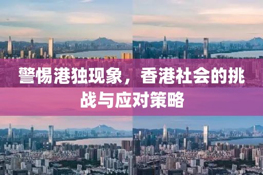 警惕港獨(dú)現(xiàn)象，香港社會(huì)的挑戰(zhàn)與應(yīng)對策略