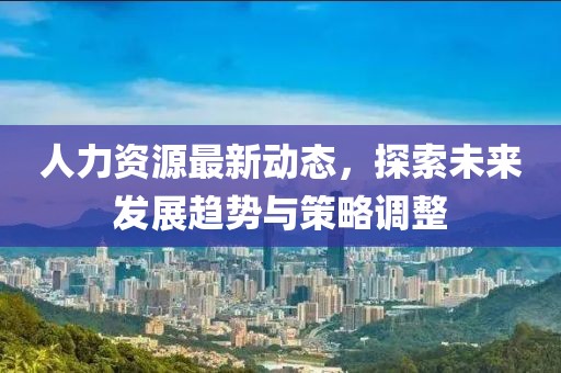 人力資源最新動(dòng)態(tài),探索未來發(fā)展趨勢與策略調(diào)整