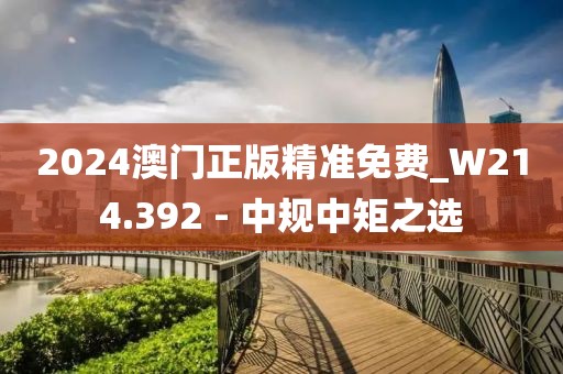 2024澳門正版精準(zhǔn)免費(fèi)_W214.392 - 中規(guī)中矩之選