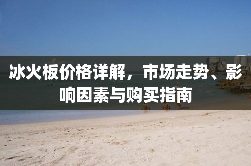 冰火板價格詳解，市場走勢、影響因素與購買指南