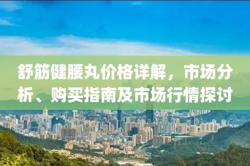 舒筋健腰丸價格詳解，市場分析、購買指南及市場行情探討