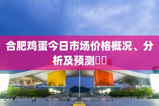 合肥雞蛋今日市場(chǎng)價(jià)格概況、分析及預(yù)測(cè)??