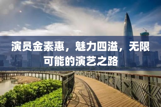 演員金素惠,魅力四溢,無限可能的演藝之路