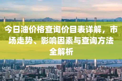 今日油價格查詢價目表詳解，市場走勢、影響因素與查詢方法全解析
