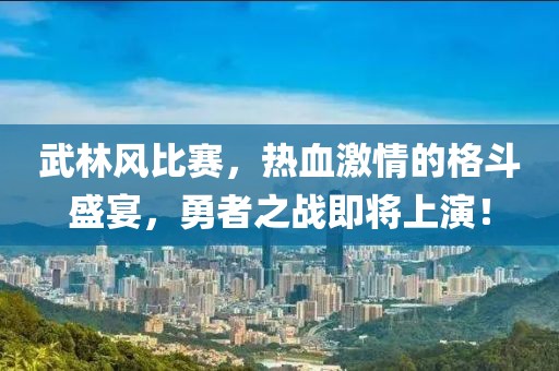 武林風(fēng)比賽，熱血激情的格斗盛宴，勇者之戰(zhàn)即將上演！