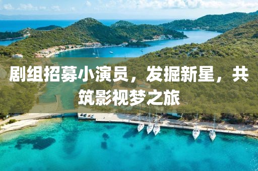 劇組招募小演員，發(fā)掘新星，共筑影視夢(mèng)之旅