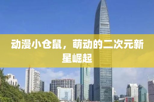 動(dòng)漫小倉鼠，萌動(dòng)的二次元新星崛起