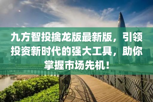 九方智投擒龍版最新版，引領(lǐng)投資新時(shí)代的強(qiáng)大工具，助你掌握市場先機(jī)！
