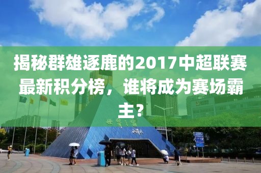 揭秘群雄逐鹿的2017中超聯(lián)賽最新積分榜，誰將成為賽場霸主？