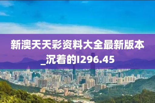 新澳天天彩資料大全最新版本_沉著的I296.45