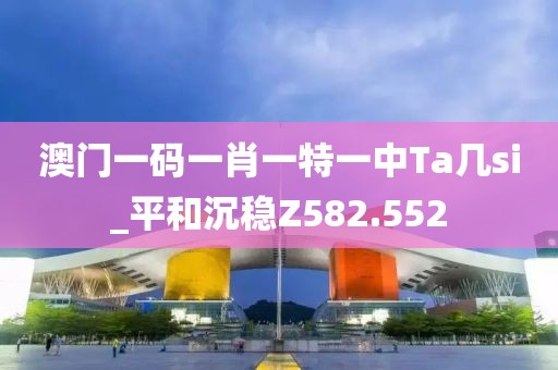 澳門一碼一肖一特一中Ta幾si_平和沉穩(wěn)Z582.552