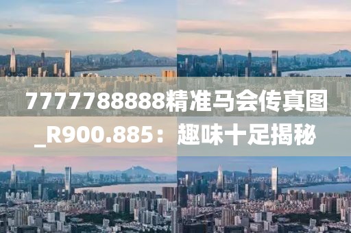 7777788888精準(zhǔn)馬會(huì)傳真圖_R900.885：趣味十足揭秘