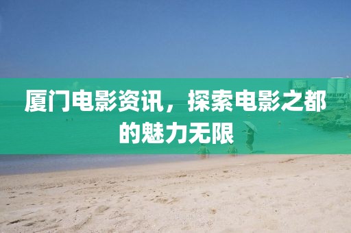 廈門(mén)電影資訊，探索電影之都的魅力無(wú)限