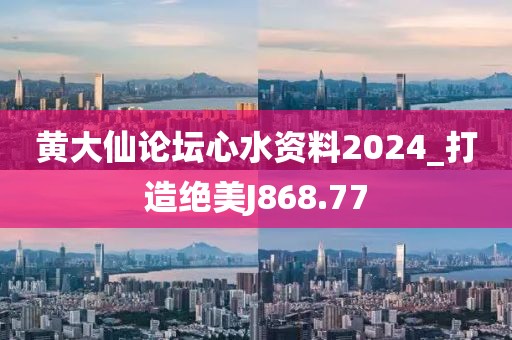 黃大仙論壇心水資料2024_打造絕美J868.77