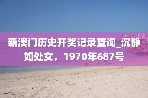 新澳門歷史開(kāi)獎(jiǎng)記錄查詢_沉靜如處女，1970年687號(hào)