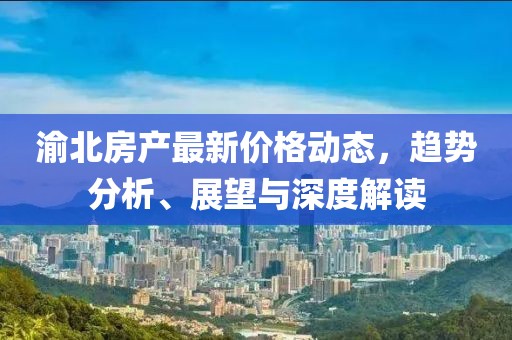 渝北房產(chǎn)最新價(jià)格動(dòng)態(tài)，趨勢(shì)分析、展望與深度解讀