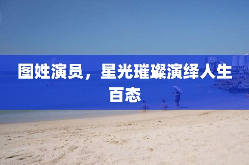 圖姓演員，星光璀璨演繹人生百態(tài)