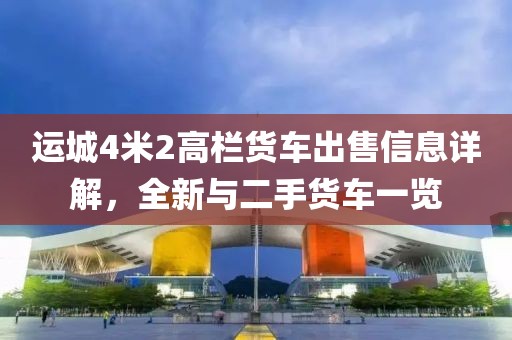 運(yùn)城4米2高欄貨車出售信息詳解，全新與二手貨車一覽
