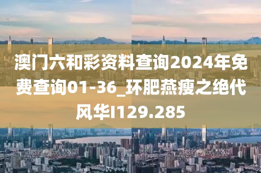 澳門六和彩資料查詢2024年免費查詢01-36_環(huán)肥燕瘦之絕代風華I129.285