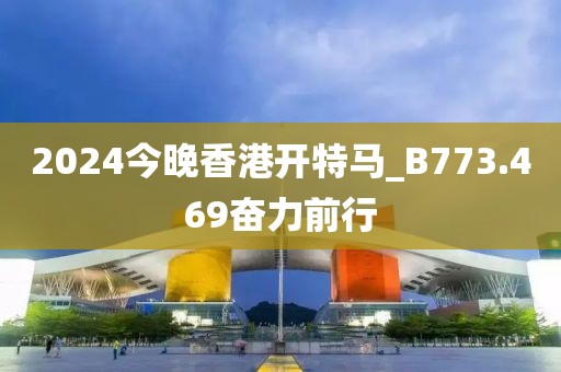 2024今晚香港開(kāi)特馬_B773.469奮力前行