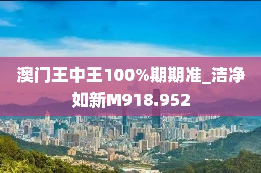 澳門王中王100%期期準_潔凈如新M918.952