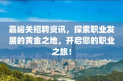 嘉峪關招聘資訊，探索職業(yè)發(fā)展的黃金之地，開啟您的職業(yè)之旅！