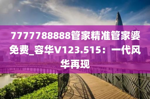 7777788888管家精準(zhǔn)管家婆免費(fèi)_容華V123.515：一代風(fēng)華再現(xiàn)