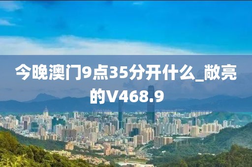 今晚澳門9點35分開什么_敞亮的V468.9