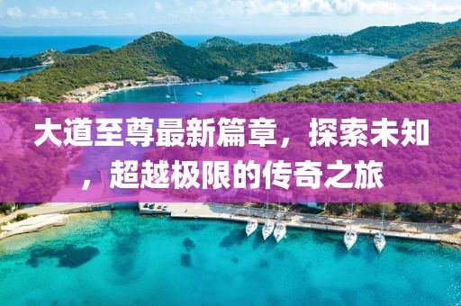 大道至尊最新篇章，探索未知，超越極限的傳奇之旅