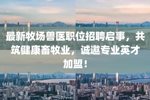 最新牧場(chǎng)獸醫(yī)職位招聘啟事，共筑健康畜牧業(yè)，誠(chéng)邀專(zhuān)業(yè)英才加盟！