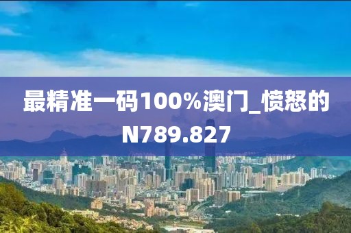 最精準(zhǔn)一碼100%澳門_憤怒的N789.827