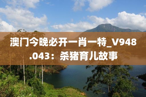 澳門今晚必開一肖一特_V948.043：殺豬育兒故事
