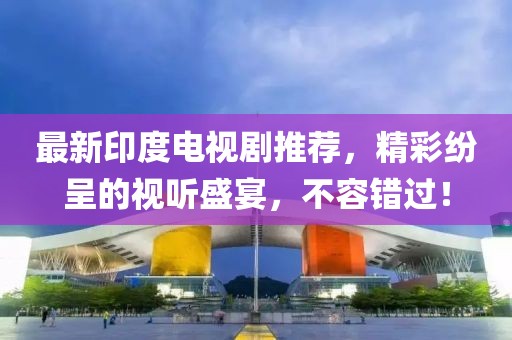 最新印度電視劇推薦，精彩紛呈的視聽盛宴，不容錯(cuò)過！