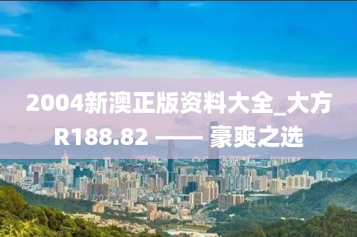 2004新澳正版資料大全_大方R188.82 —— 豪爽之選