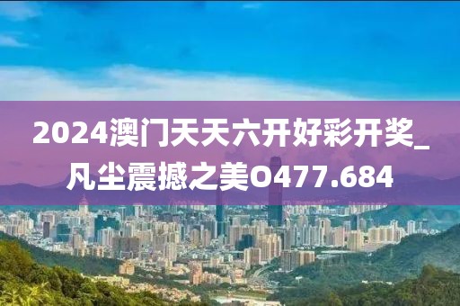 2024澳門天天六開好彩開獎_凡塵震撼之美O477.684