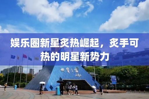 娛樂(lè)圈新星炙熱崛起，炙手可熱的明星新勢(shì)力