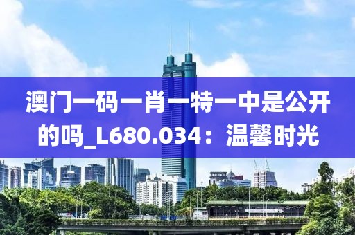 澳門一碼一肖一特一中是公開的嗎_L680.034：溫馨時(shí)光