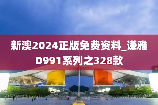 新澳2024正版免費(fèi)資料_謙雅D991系列之328款